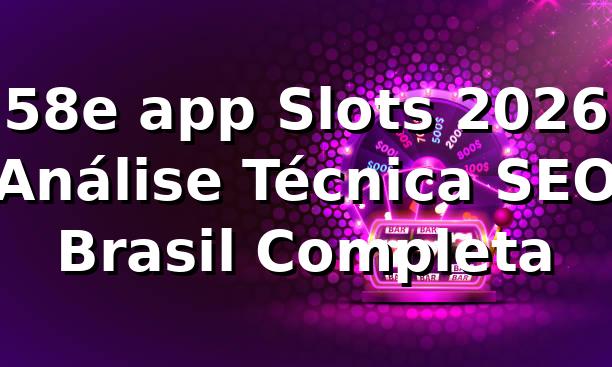 58e app Slots 2026 🎰 Análise Técnica SEO Brasil Completa