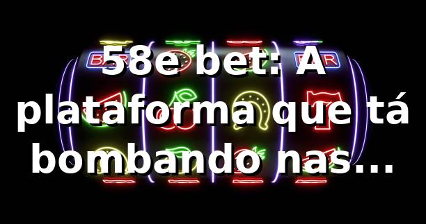 58e bet: A plataforma que tá bombando nas apostas! 🚀